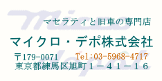 マイクロ・デポ株式会社　マセラティと旧車の専門店　〒179-0071　東京都練馬区旭町1-41-16　TEL:03-5968-4717　FAX:03-5968-4718